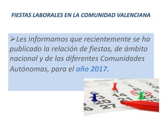 FIESTAS LABORALES EN LA COMUNIDAD VALENCIANA
Les informamos que recientemente se ha
publicado la relación de fiestas, de ámbito
nacional y de las diferentes Comunidades
Autónomas, para el año 2017.