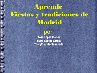 Aprende
Fiestas y tradiciones de
        Madrid
              por:
         Rosa López Ibáñez
         Clara Gómez García
       Yharyló Arillo Rabaneda
 
