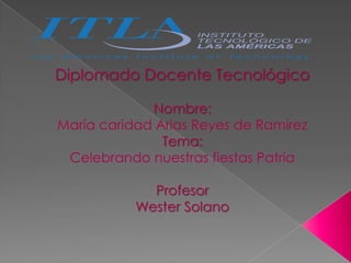 Diplomado Docente Tecnológico
Nombre:
María caridad Arias Reyes de Ramírez
Tema:
Celebrando nuestras fiestas Patria
Profesor
Wester Solano
 