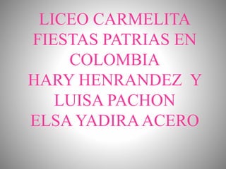 LICEO CARMELITA
FIESTAS PATRIAS EN
COLOMBIA
HARY HENRANDEZ Y
LUISA PACHON
ELSA YADIRAACERO
 