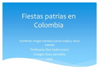 nombres: Angie Daniela García mejía y nicol
celeste
Profesora: Elsa Yadira acero
Colegio: liceo carmelita
2016
Fiestas patrias en
Colombia
 