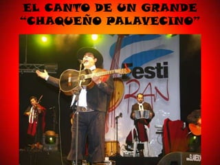 EL CANTO DE UN GRANDE
“CHAQUEÑO PALAVECINO”
 