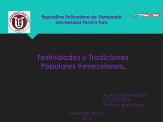 Republica Bolivariana de Venezuela
Universidad Fermín Toro
Festividades y Tradiciones
Populares Venezolanas.
Alumno: Daniel Molina
C.I. 19.977055
Profesor: Jesús Rivero
Cabudare, Mayo
2015
 