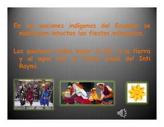 En las naciones indígenas del Ecuador se
  mantienen intactas las fiestas milenarias.

Los quichuas rinden honor al Sol, a la tierra
  y al agua con su fiesta anual del Inti
  Raymi.
 