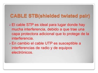 CABLE STB(shielded twiated pair) El cable STP es ideal para lugar donde hay mucha interferencia, debido a que trae una capa protectora adicional que lo protege de la interferencia.