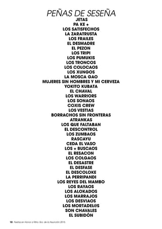 10 Fiestas en Honor a Ntra. Sra. de la Asunción 2015.
PEÑAS DE SESEÑA
JETAS
PA KE +
LOS SATISFECHOS
LA ZARATRUSTA
LOS FRAILES
EL DESMADRE
EL PEZON
LOS TRIPI
LOS PUMUKIS
LOS TRONCOS
LOS COLOCAOS
LOS XUNGOS
LA MOSCA GAO
MUJERES SIN HOMBRES Y MI CERVEZA
YOKITO KUBATA
EL CHAVAL
LOS WARRIORS
LOS SONAOS
COXIS CREW
LOS VESTIAS
BORRACHOS SIN FRONTERAS
ATRANKAS
LOS QUE FALTABAN
EL DESCONTROL
LOS ZUMBAOS
RASCAYU
CEDA EL VASO
LOS + BUSCAOS
EL RESACON
LOS COLGAOS
EL DESASTRE
EL DESFASE
EL DESCOLOKE
LA PERRIPANDI
LOS REYES DEL MAMBO
LOS RAYAOS
LOS ALOKADOS
LOS MARRAJOS
LOS DESVIAOS
LOS MORTADEL@S
SON CHAVALES
EL SUBIDÓN
 