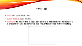 NAVIDAD
• FECHA: 24 Y 25 DE DICIEMBRE
• CANTÓN O CIUDAD: SANTO DOMINGO
• DESCRIPCIÓN: La navidad es la fiesta que celebra el nacimiento de Jesucristo. Es
el cristianismo una de las fiestas más relevantes además de Pentecostés y
 