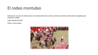El rodeo montubio
Descripción: Una de las celebraciones mas tradicionales de la cultura montubia en donde se demuestra la agilidad para
manejar el caballo
Lugar: Manabí-olmedo
Fecha: 12 de octubre
 