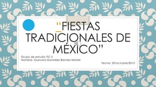“FIESTAS
TRADICIONALES DE
MÉXICO”Grupo de estudio TIC II
Nombre: Guevara González Brenda Mishell
Fecha: 29/octubre/2015
 