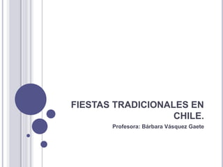 FIESTAS TRADICIONALES EN
                   CHILE.
       Profesora: Bárbara Vásquez Gaete
 