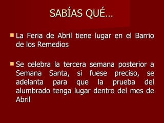 SABÍAS QUÉ… La Feria de Abril tiene lugar en el Barrio de los Remedios Se celebra la tercera semana posterior a Semana Santa, si fuese preciso, se adelanta para que la prueba del alumbrado tenga lugar dentro del mes de Abril