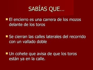 SABÍAS QUE… El encierro es una carrera de los mozos delante de los toros Se cierran las calles laterales del recorrido con un vallado doble Un cohete que avisa de que los toros están ya en la calle.