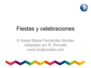 Fiestas y celebraciones
© Isabel María Fernández Montes
Adaptado por R. Poncela
www.raulponcela.com
 