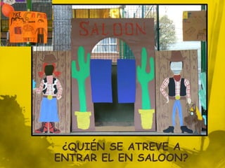 ¿QUIÉN SE ATREVE A
ENTRAR EL EN SALOON?
 