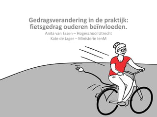 Gedragsverandering in de praktijk:
fietsgedrag ouderen beïnvloeden.
Anita van Essen – Hogeschool Utrecht
Kate de Jager – Ministerie IenM
 