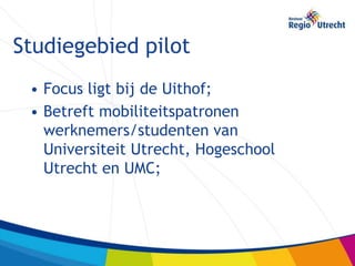 Studiegebied pilot
 • Focus ligt bij de Uithof;
 • Betreft mobiliteitspatronen
   werknemers/studenten van
   Universiteit Utrecht, Hogeschool
   Utrecht en UMC;
 