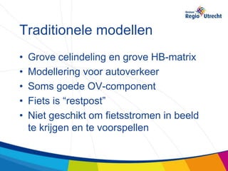Traditionele modellen
•   Grove celindeling en grove HB-matrix
•   Modellering voor autoverkeer
•   Soms goede OV-component
•   Fiets is “restpost”
•   Niet geschikt om fietsstromen in beeld
    te krijgen en te voorspellen
 