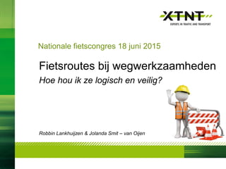 Fietsroutes bij wegwerkzaamheden
Hoe hou ik ze logisch en veilig?
Robbin Lankhuijzen & Jolanda Smit – van Oijen
Nationale fietscongres 18 juni 2015
 