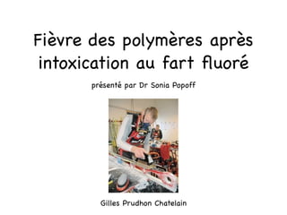 Fièvre des polymères après
 intoxication au fart ﬂuoré
       présenté par Dr Sonia Popoff




         Gilles Prudhon Chatelain
 