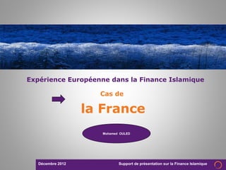 Décembre 2012 Support de présentation sur la Finance Islamique
Cas de
la France
Expérience Européenne dans la Finance Islamique
Mohamed OULED
 