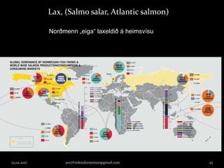23.02.2017 2017©erlendursteinar@gmail.com 25
Lax, (Salmo salar, Atlantic salmon)
Norðmenn „eiga“ laxeldið á heimsvísu
Veiði og eldi á laxi við Ísland, í tonnum
0
1000
2000
3000
4000
5000
6000
7000
8000
1950
1952
1954
1956
1958
1960
1962
1964
1966
1968
1970
1972
1974
1976
1978
1980
1982
1984
1986
1988
1990
1992
1994
1996
1998
2000
2002
2004
tonn
Eldi
Viltur
 
