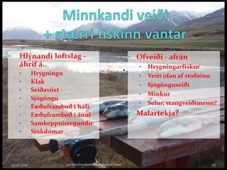 • Ofveiði - afrán
• Hrygningarfiskur
• Veitt ofan af stofninu
• Sjógönguseiði
• Minkur
• Selur, stangveiðimenn?
• Malartekja?
23.02.2017 2017©erlendursteinar@gmail.com 42
• Hlýnandi loftslag -
áhrif á..
• Hrygningu
• Klak
• Seiðavöxt
• Sjógöngu
• Fæðuframboð í hafi
• Fæðuframboð í ánni
• Samkeppnistegundir
• Sjúkdómar
 