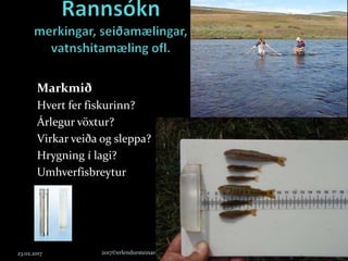 Markmið
Hvert fer fiskurinn?
Árlegur vöxtur?
Virkar veiða og sleppa?
Hrygning í lagi?
Umhverfisbreytur
23.02.2017 2017©erlendursteinar@gmail.com 44
 