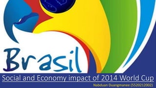 Social and Economy impact of 2014 World Cup
Nabduan Duangmanee (5520212002)
 