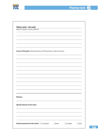 19
Playing style 66
Yellow cards / red cards
(Name of player, minute, offence)
Course of the game: Attacking phase, ﬁnishing phase, defensive phase
Overall assessment of the match: very good good average poor
Speciﬁc features of the match
Referees
 