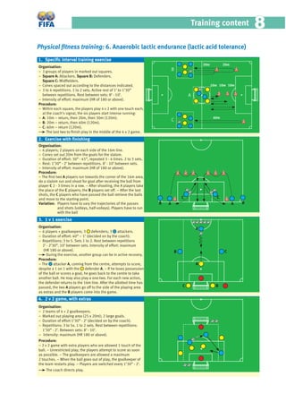 Training content 88
Physical ﬁtness training: 6. Anaerobic lactic endurance (lactic acid tolerance)
Organisation:
− 3 groups of players in marked out squares.
− Square A: Attackers. Square B: Defenders.
Square C: Midﬁelders.
− Cones spaced out according to the distances indicated.
− 3 to 4 repetitions. 1 to 2 sets. Active rest of 1’ to 1’30”
between repetitions. Rest between sets: 8’ - 10’.
− Intensity of effort: maximum (HR of 180 or above).
Procedure:
− Within each square, the players play 4 v 2 with one touch each;
at the coach’s signal, the six players start intense running:
− A: 10m – return, then 20m, then 30m (120m).
− B: 20m – return, then 40m (120m).
− C: 60m – return (120m).
The last two to ﬁnish play in the middle of the 4 v 2 game.
Organisation:
− 6 players; 2 players on each side of the 16m line.
− Cones set out 20m from the goals for the slalom.
− Duration of effort: 30” - 45”, repeated 3 - 4 times. 2 to 3 sets.
− Rest: 1’30” - 2’ between repetitions. 8’ - 10’ between sets.
− Intensity of effort: maximum (HR of 180 or above).
Procedure:
− The ﬁrst two A players run towards the corner of the 16m area,
do a slalom run and shoot for goal after receiving the ball from
player C 2 - 3 times in a row. − After shooting, the A players take
the place of the C players; the B players set off. − After the last
shots, the C players who have passed the ball retrieve the balls
and move to the starting point.
Variation: Players have to vary the trajectories of the passes
and shots (volleys, half-volleys). Players have to run
with the ball
Organisation:
− 6 players + goalkeepers; 3 defenders; 3 attackers.
− Duration of effort: 40” – 1’ (decided on by the coach).
− Repetitions: 3 to 5. Sets 1 to 2. Rest between repetitions
2’ - 2’30”. 10’ between sets. Intensity of effort: maximum
(HR 180 or above).
During the exercise, another group can be in active recovery.
Procedure:
– The attacker A, coming from the centre, attempts to score,
despite a 1 on 1 with the defender A. – If he loses possession
of the ball or scores a goal, he goes back to the centre to take
another ball. He may also play a one-two. For each new action,
the defender returns to the 16m line. After the allotted time has
passed, the two A players go off to the side of the playing area
as extras and the B players come into the game.
Organisation:
− 2 teams of 4 + 2 goalkeepers.
− Marked out playing area (25 x 20m); 2 large goals.
− Duration of effort 1’30” - 2’ (decided on by the coach).
− Repetitions: 3 to 5x. 1 to 2 sets. Rest between repetitions:
1’30” - 2’. Between sets: 8’ - 10’.
− Intensity: maximum (HR 180 or above).
Procedure:
− 2 v 2 game with extra players who are allowed 1 touch of the
ball. − Unrestricted play; the players attempt to score as soon
as possible. − The goalkeepers are allowed a maximum
2 touches. − When the ball goes out of play, the goalkeeper of
the team restarts play. − Players are switched every 1’30” - 2’.
The coach directs play.
A B
4. 2 v 2 game, with extras
3. 1 v 1 exercise
1. Speciﬁc interval training exercise
2. Exercise with ﬁnishing
B
C
A
60m
20m 20m
10m 10m 10m
A
B C
A
BC
A AB B
C C
 