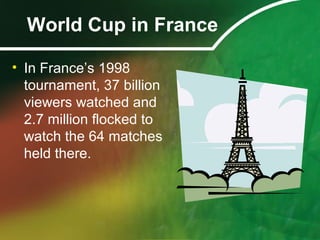 World Cup in France
• In France’s 1998
tournament, 37 billion
viewers watched and
2.7 million flocked to
watch the 64 matches
held there.
 