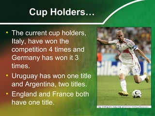 Cup Holders…
• The current cup holders,
Italy, have won the
competition 4 times and
Germany has won it 3
times.
• Uruguay has won one title
and Argentina, two titles.
• England and France both
have one title.
 