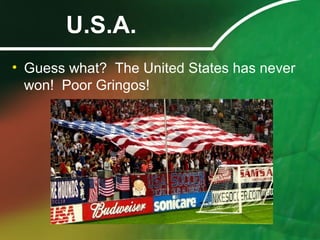 U.S.A.
• Guess what? The United States has never
won! Poor Gringos!
 