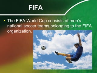 FIFA
• The FIFA World Cup consists of men’s
national soccer teams belonging to the FIFA
organization.
 