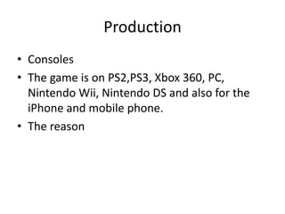 ProductionConsolesThe game is on PS2,PS3, Xbox 360, PC, Nintendo Wii, Nintendo DS and also for the iPhone and mobile phone.The reason   