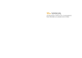 11+ Manual
UN PROGRAMA COMPLETO DE CALENTAMIENTO 		
PARA PREVENIR LAS LESIONES EN EL FÚTBOL
 