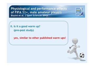 Physiological and performance effects 
of FIFA 11+, male amateur players 
Bizzini et al. J Sport Sciences 2013 
II. Is it a good warm up? 
(pre-post study) 
yes, similar to other published warm ups! 
 