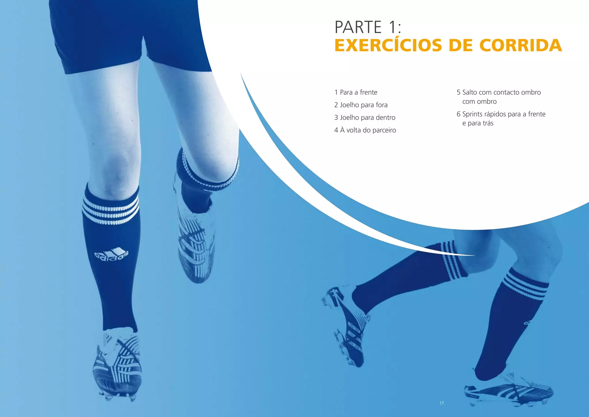 PARTe 1:
EXERCÍCIOS DE CORRIDA
1 Para a frente

5 Salto com contacto ombro
com ombro

2 Joelho para fora

6 Sprints rápidos para a frente
e para trás

3 Joelho para dentro
4 À volta do parceiro

17

 