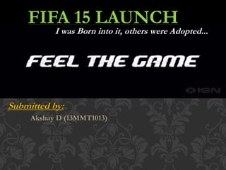 Submitted by:
Akshay D (13MMT1013)
FIFA 15 LAUNCH
I was Born into it, others were Adopted...
 