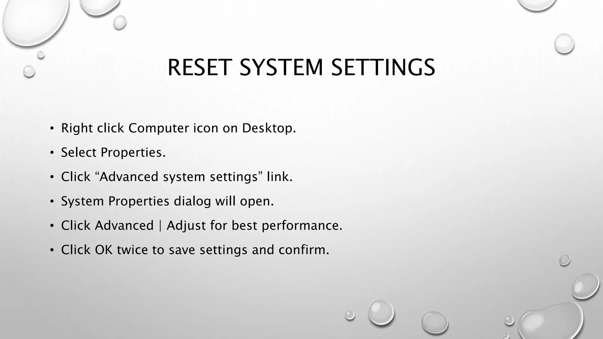 RESET SYSTEM SETTINGS
• Right click Computer icon on Desktop.
• Select Properties.
• Click “Advanced system settings” link.
• System Properties dialog will open.
• Click Advanced | Adjust for best performance.
• Click OK twice to save settings and confirm.
 
