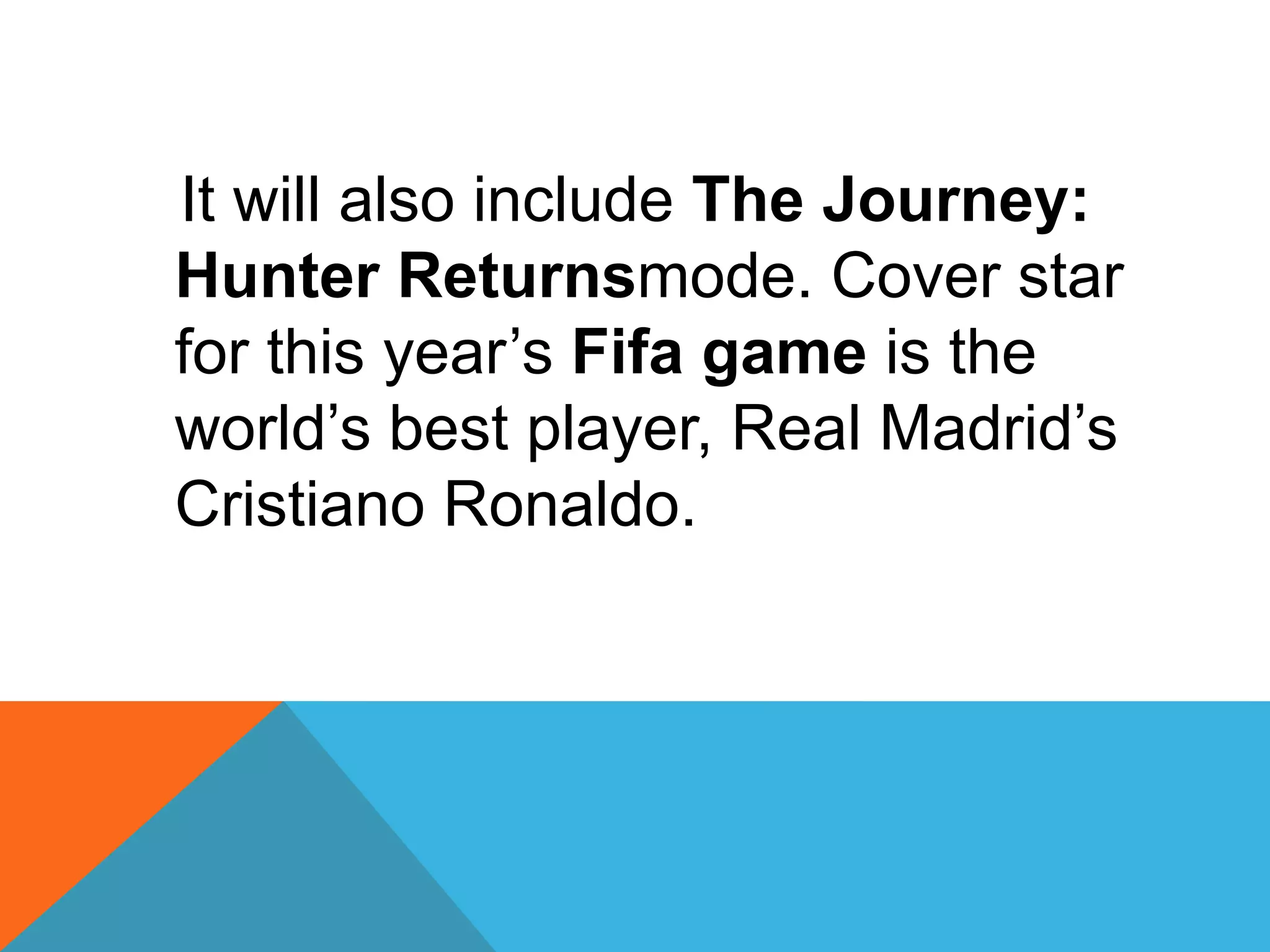 It will also include The Journey:
Hunter Returnsmode. Cover star
for this year’s Fifa game is the
world’s best player, Real Madrid’s
Cristiano Ronaldo.