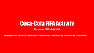 Coca-Cola FIFA Activity
December 2013 – July 2014
Campaign Hashtags: #WorldsCup - #OpenHappiness - #HappinessFlag - #FootballwithCoke - #SemiswithCoke - #FinalswithCoke
 