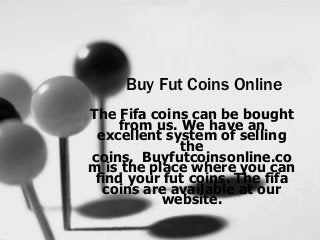 Buy Fut Coins Online
The Fifa coins can be bought
from us. We have an
excellent system of selling
the
coins. Buyfutcoinsonline.co
m is the place where you can
find your fut coins. The fifa
coins are available at our
website.
 