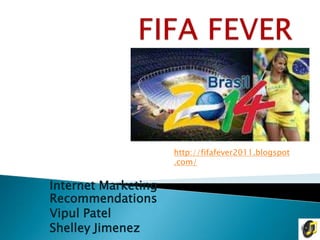 http://fifafever2011.blogspot
                     .com/


Internet Marketing
Recommendations
Vipul Patel
Shelley Jimenez
 