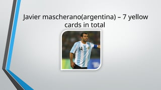 Javier mascherano(argentina) – 7 yellow
cards in total
 
