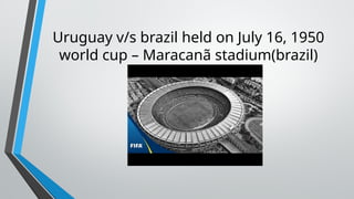 Uruguay v/s brazil held on July 16, 1950
world cup – Maracanã stadium(brazil)
 