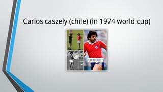 Carlos caszely (chile) (in 1974 world cup)
 