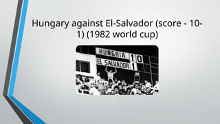Hungary against El-Salvador (score - 10-
1) (1982 world cup)
 