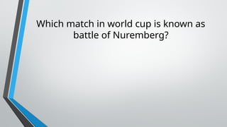 Which match in world cup is known as
battle of Nuremberg?
 