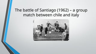 The battle of Santiago (1962) – a group
match between chile and italy
 